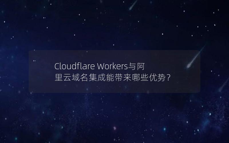 Cloudflare Workers与阿里云域名集成能带来哪些优势？