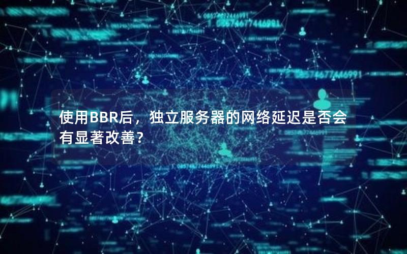 使用BBR后，独立服务器的网络延迟是否会有显著改善？