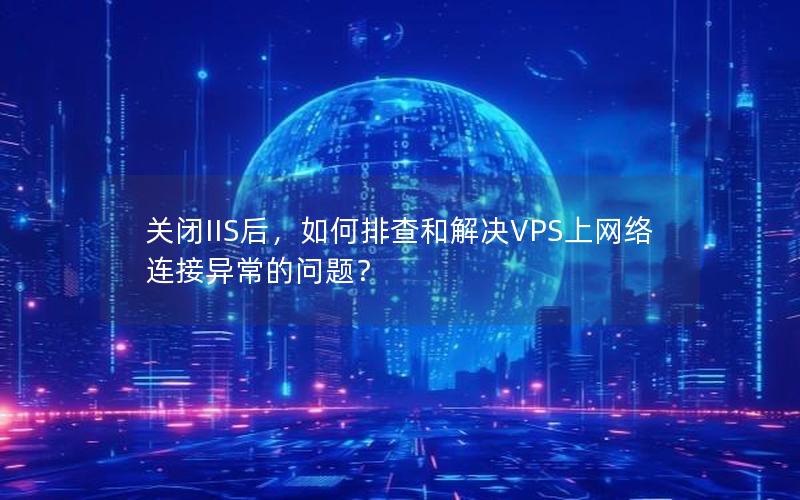 关闭IIS后，如何排查和解决VPS上网络连接异常的问题？