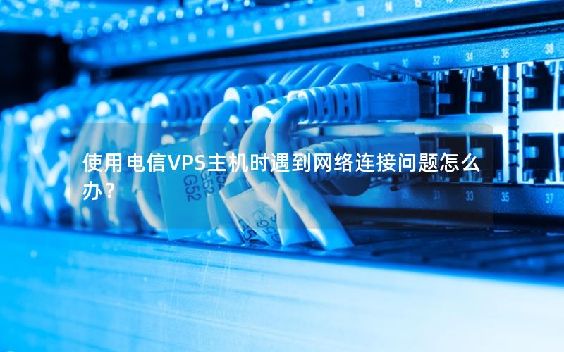 使用电信VPS主机时遇到网络连接问题怎么办？