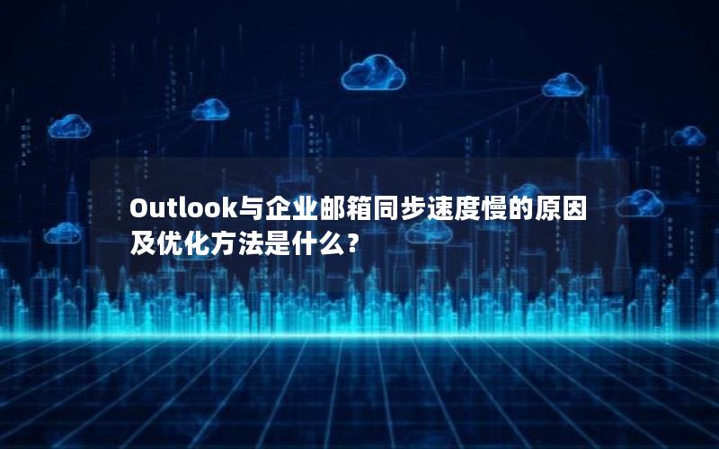 Outlook与企业邮箱同步速度慢的原因及优化方法是什么？