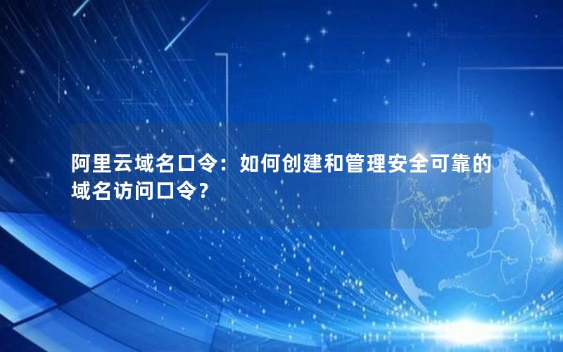 阿里云域名口令：如何创建和管理安全可靠的域名访问口令？