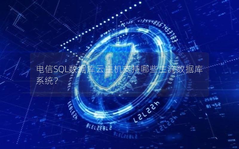 电信SQL数据库云主机支持哪些主流数据库系统？