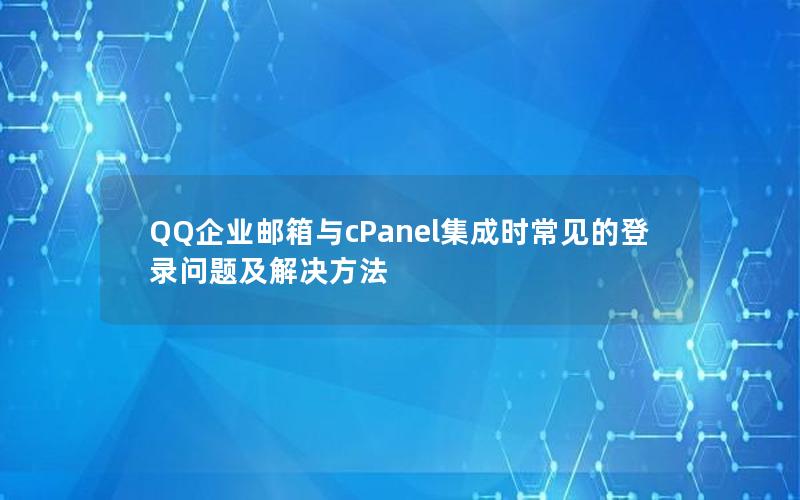 QQ企业邮箱与cPanel集成时常见的登录问题及解决方法