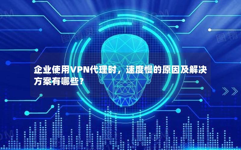 企业使用VPN代理时，速度慢的原因及解决方案有哪些？