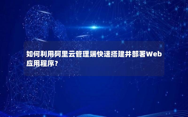 如何利用阿里云管理端快速搭建并部署Web应用程序？