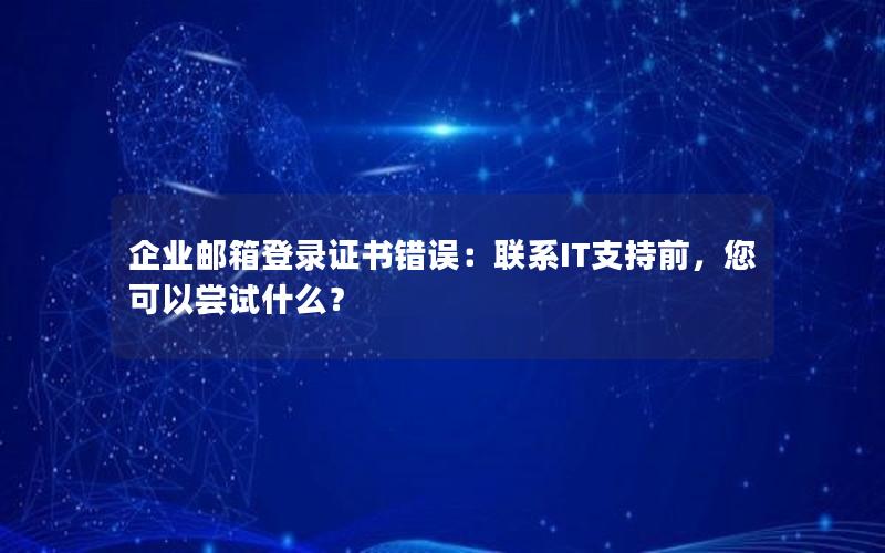 企业邮箱登录证书错误：联系IT支持前，您可以尝试什么？