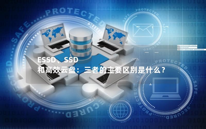 ESSD、SSD 和高效云盘：三者的主要区别是什么？