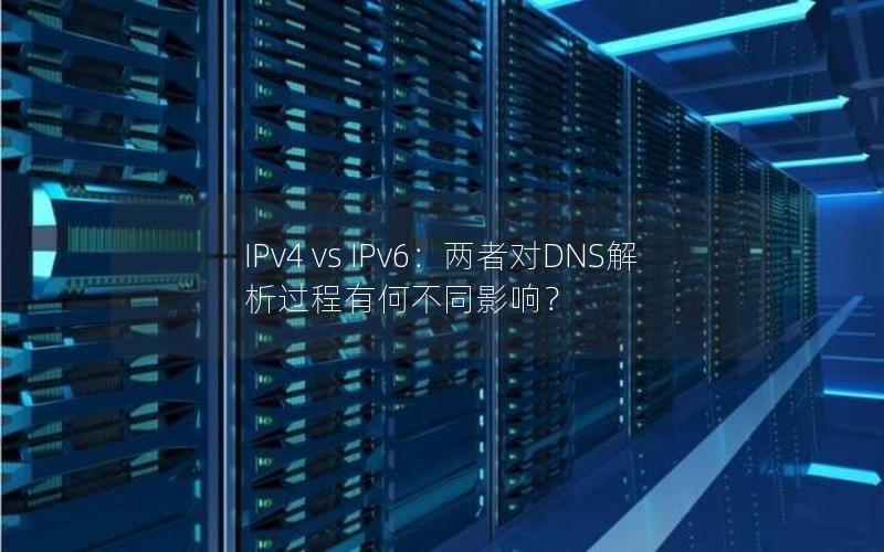 IPv4 vs IPv6：两者对DNS解析过程有何不同影响？