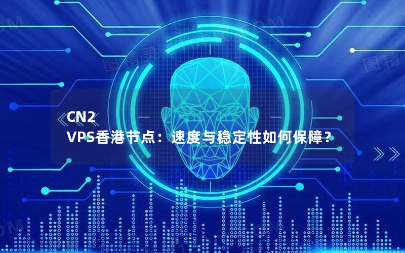 CN2 VPS香港节点：速度与稳定性如何保障？