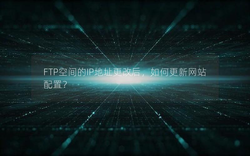 FTP空间的IP地址更改后，如何更新网站配置？