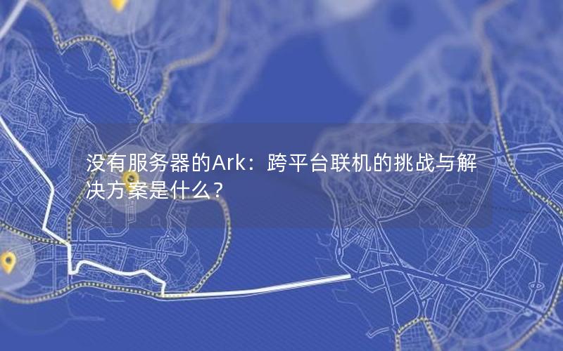 没有服务器的Ark：跨平台联机的挑战与解决方案是什么？