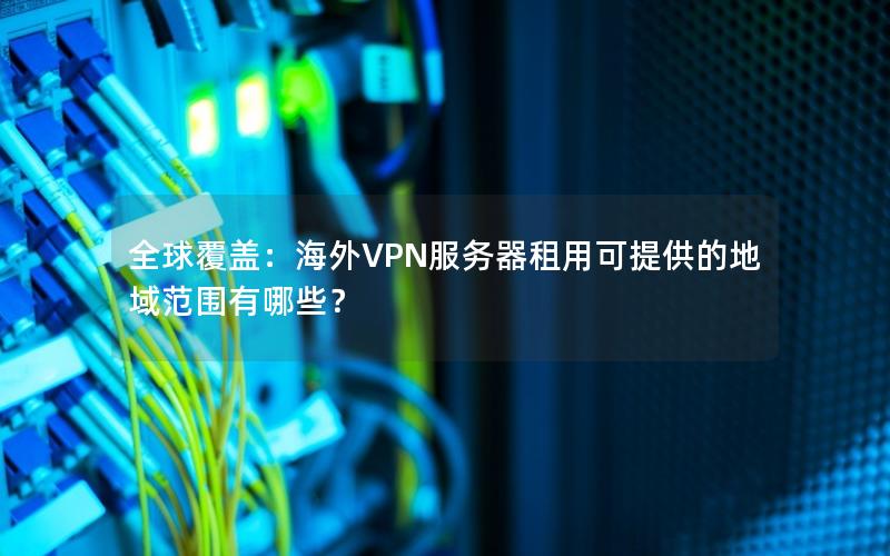 全球覆盖：海外VPN服务器租用可提供的地域范围有哪些？