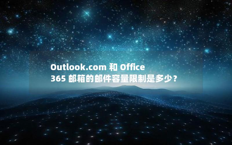 Outlook.com 和 Office 365 邮箱的邮件容量限制是多少？