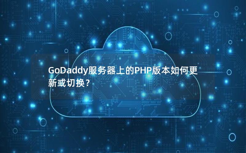 GoDaddy服务器上的PHP版本如何更新或切换？