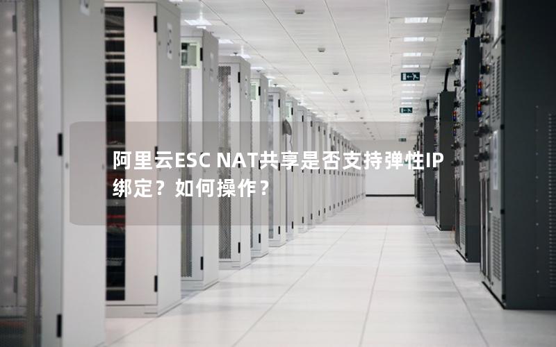 阿里云ESC NAT共享是否支持弹性IP绑定？如何操作？