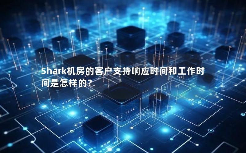 Shark机房的客户支持响应时间和工作时间是怎样的？