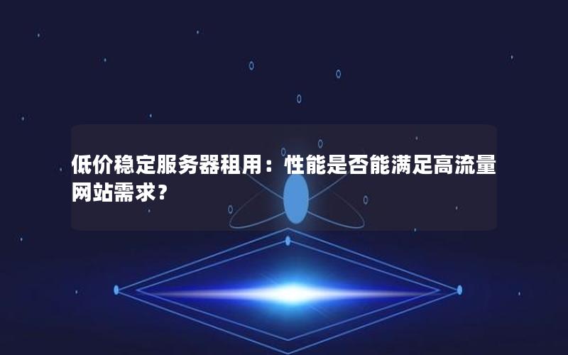 低价稳定服务器租用：性能是否能满足高流量网站需求？