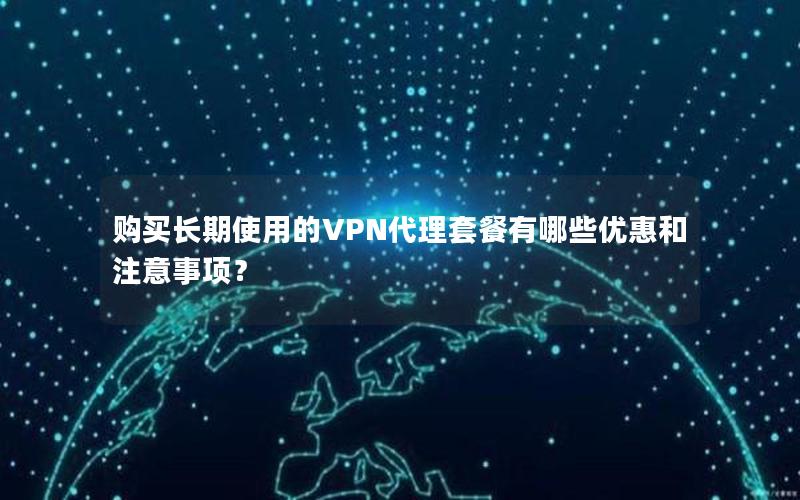 购买长期使用的VPN代理套餐有哪些优惠和注意事项？