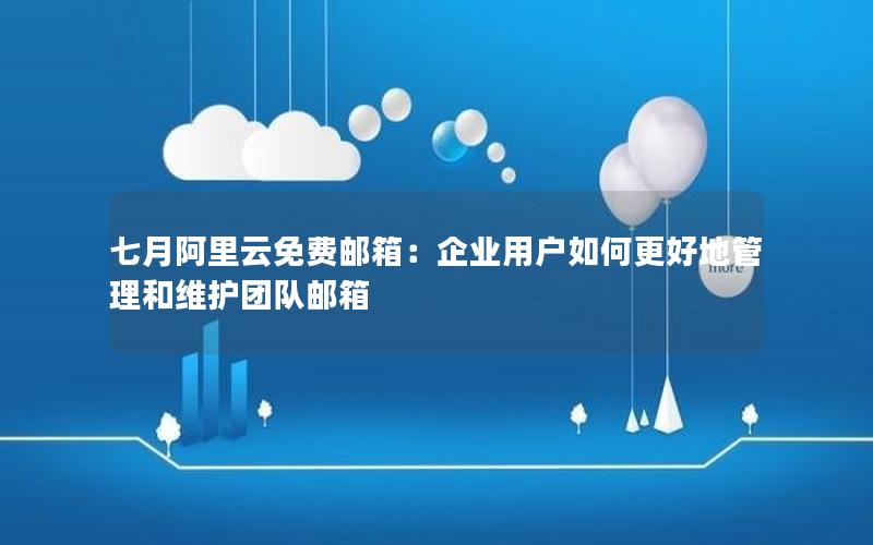 七月阿里云免费邮箱：企业用户如何更好地管理和维护团队邮箱