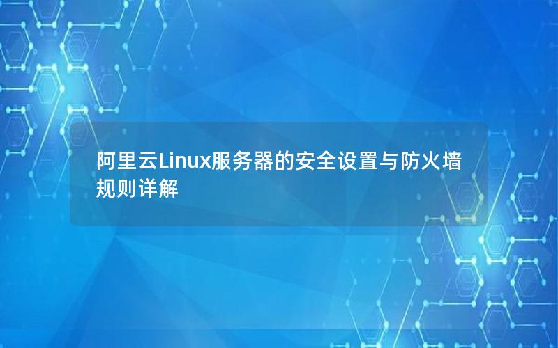 阿里云Linux服务器的安全设置与防火墙规则详解