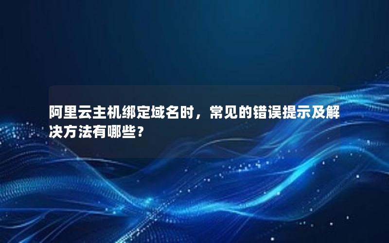 阿里云主机绑定域名时，常见的错误提示及解决方法有哪些？