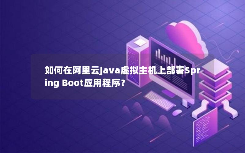 如何在阿里云Java虚拟主机上部署Spring Boot应用程序？