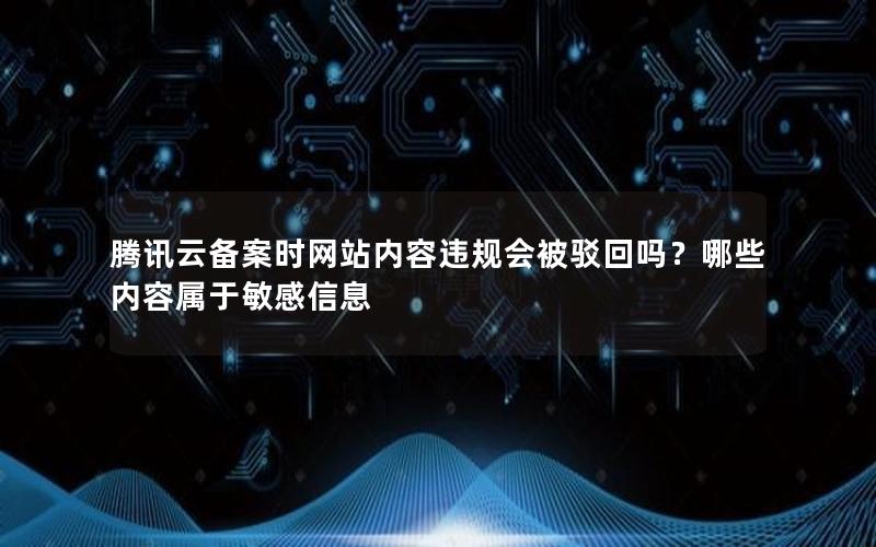 腾讯云备案时网站内容违规会被驳回吗？哪些内容属于敏感信息