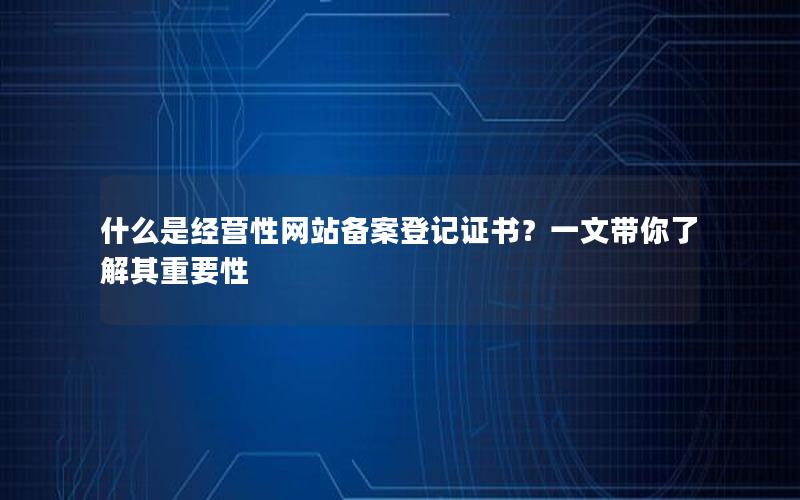 什么是经营性网站备案登记证书？一文带你了解其重要性