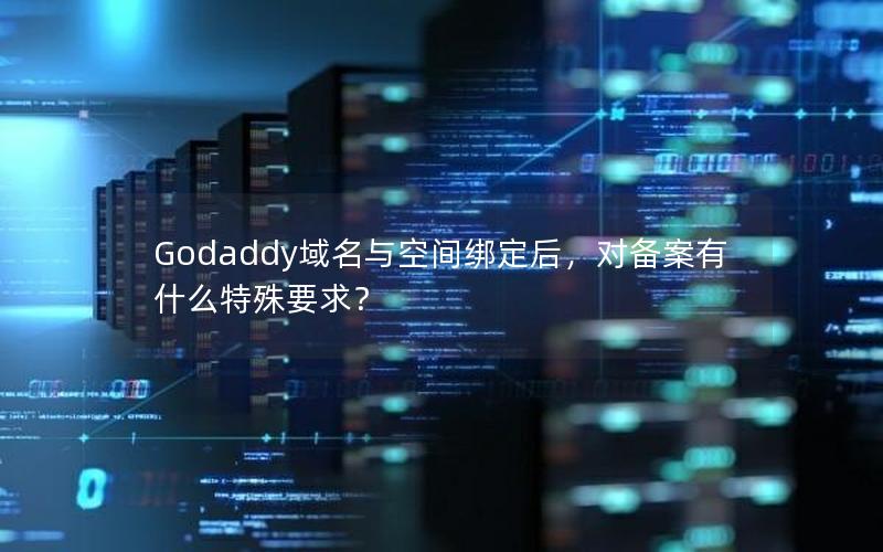 Godaddy域名与空间绑定后，对备案有什么特殊要求？