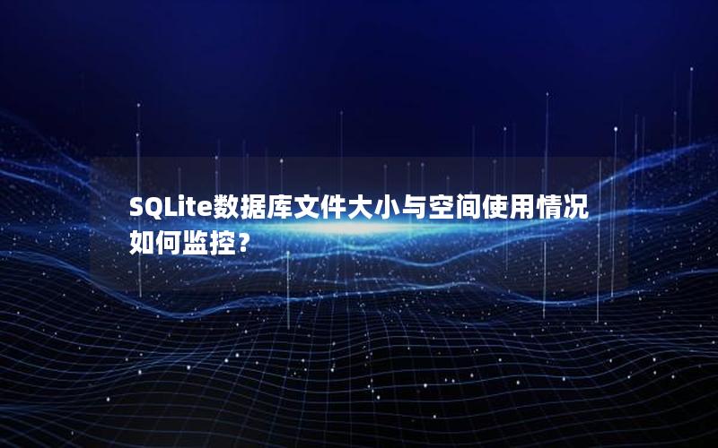 SQLite数据库文件大小与空间使用情况如何监控？