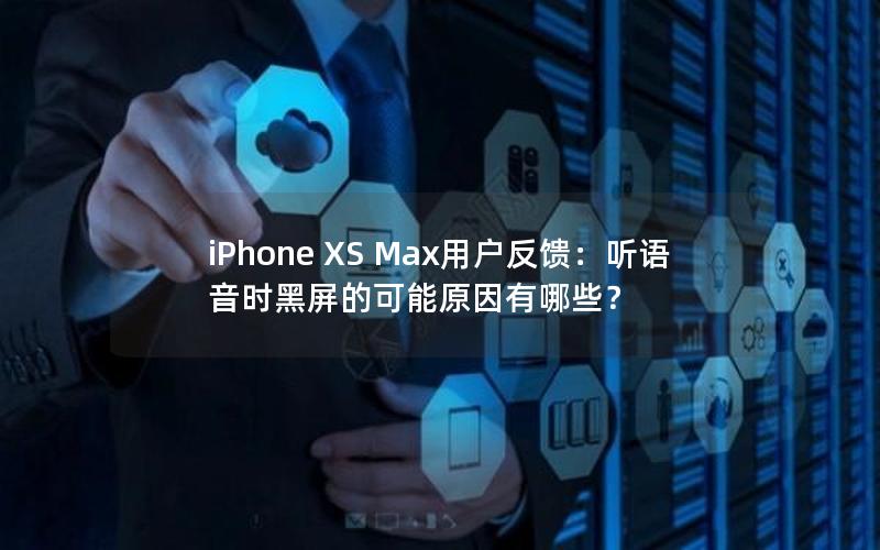 iPhone XS Max用户反馈：听语音时黑屏的可能原因有哪些？