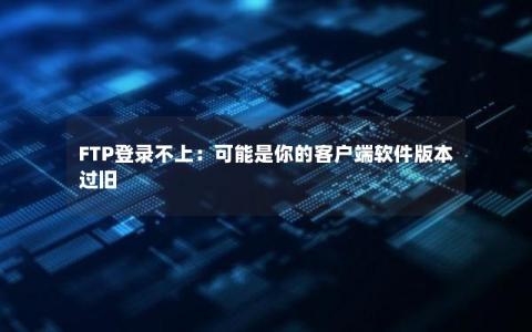 FTP登录不上：可能是你的客户端软件版本过旧