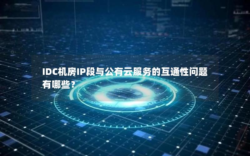 IDC机房IP段与公有云服务的互通性问题有哪些？