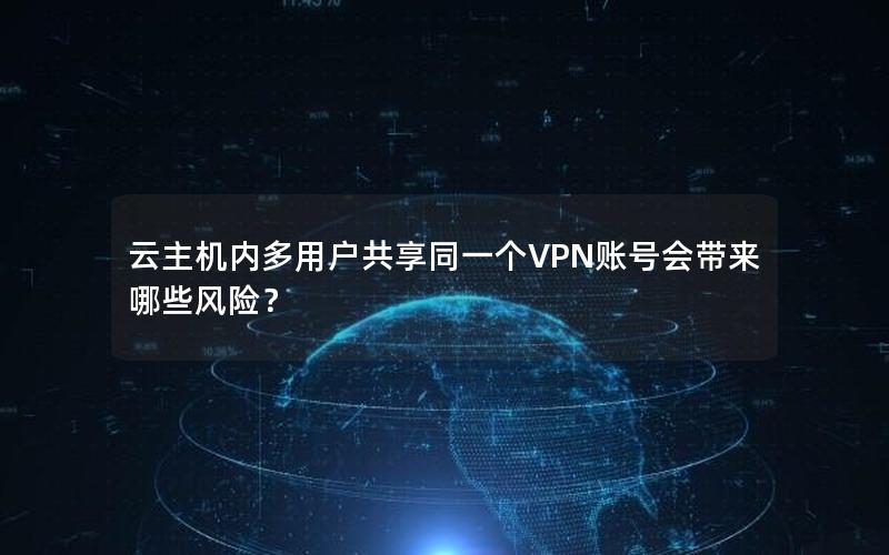 云主机内多用户共享同一个VPN账号会带来哪些风险？