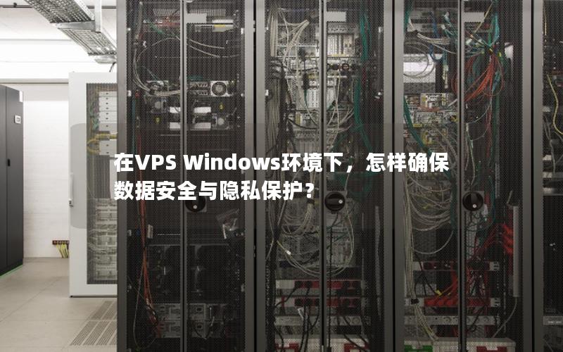 在VPS Windows环境下，怎样确保数据安全与隐私保护？