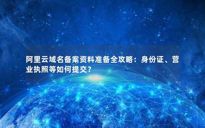 阿里云域名备案资料准备全攻略：身份证、营业执照等如何提交？