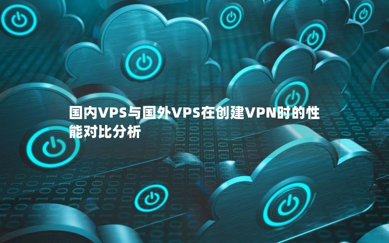 国内VPS与国外VPS在创建VPN时的性能对比分析