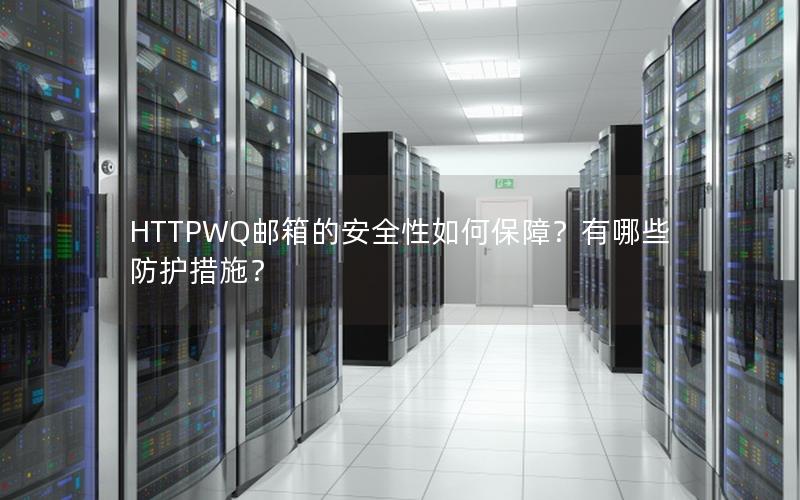 HTTPWQ邮箱的安全性如何保障？有哪些防护措施？