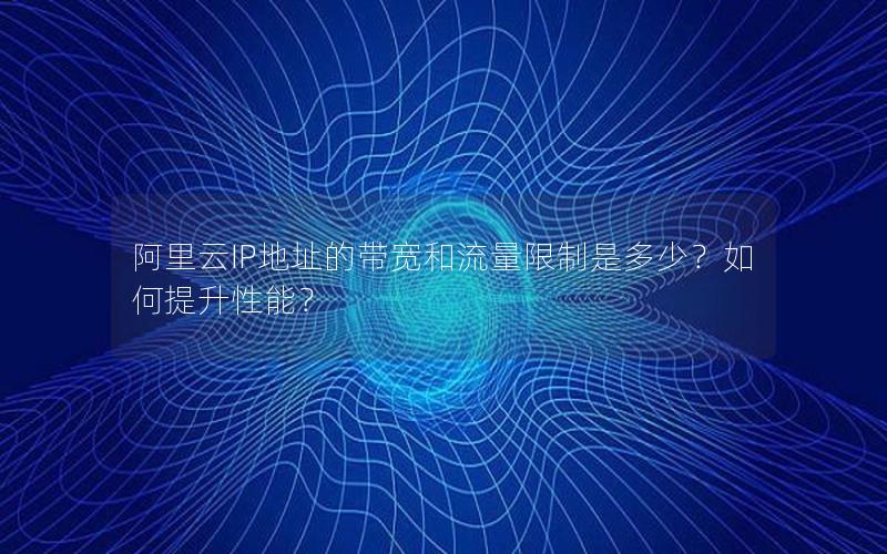 阿里云IP地址的带宽和流量限制是多少？如何提升性能？