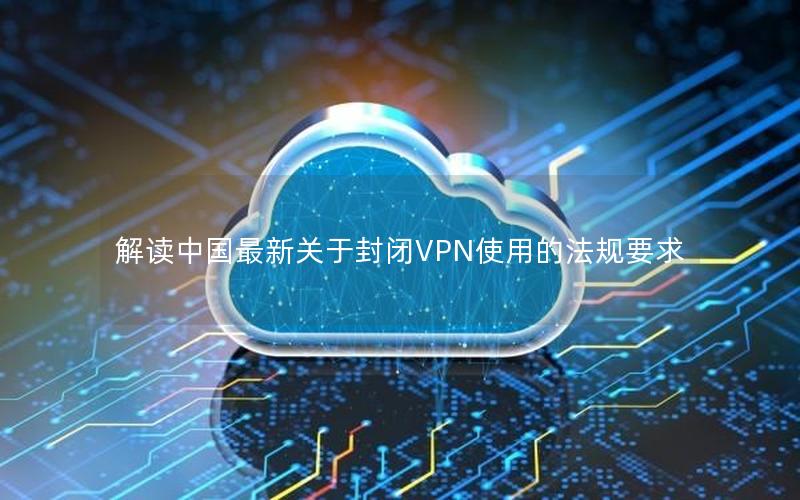 解读中国最新关于封闭VPN使用的法规要求