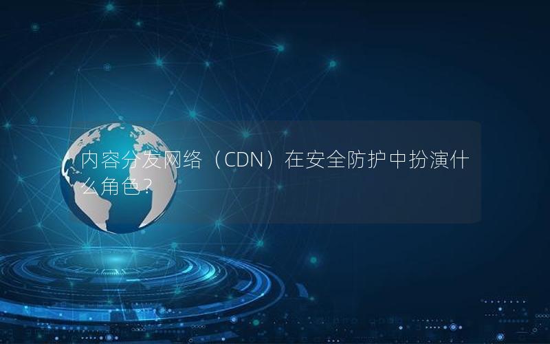 内容分发网络（CDN）在安全防护中扮演什么角色？