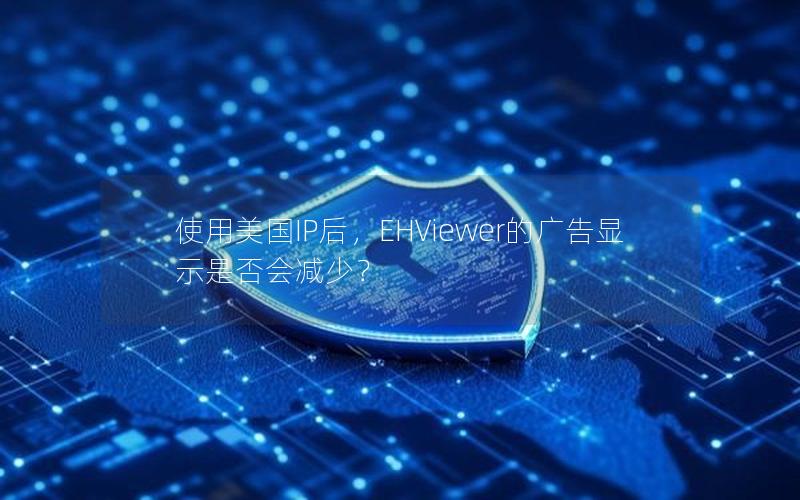 使用美国IP后，EHViewer的广告显示是否会减少？