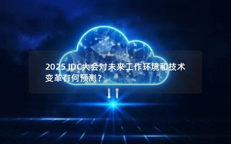 2025 IDC大会对未来工作环境和技术变革有何预测？