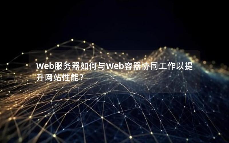 Web服务器如何与Web容器协同工作以提升网站性能？