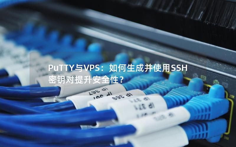 PuTTY与VPS：如何生成并使用SSH密钥对提升安全性？