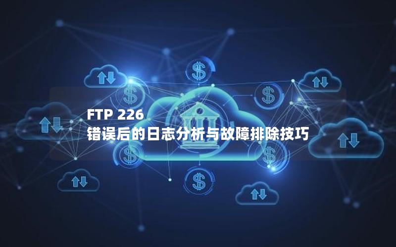 FTP 226 错误后的日志分析与故障排除技巧