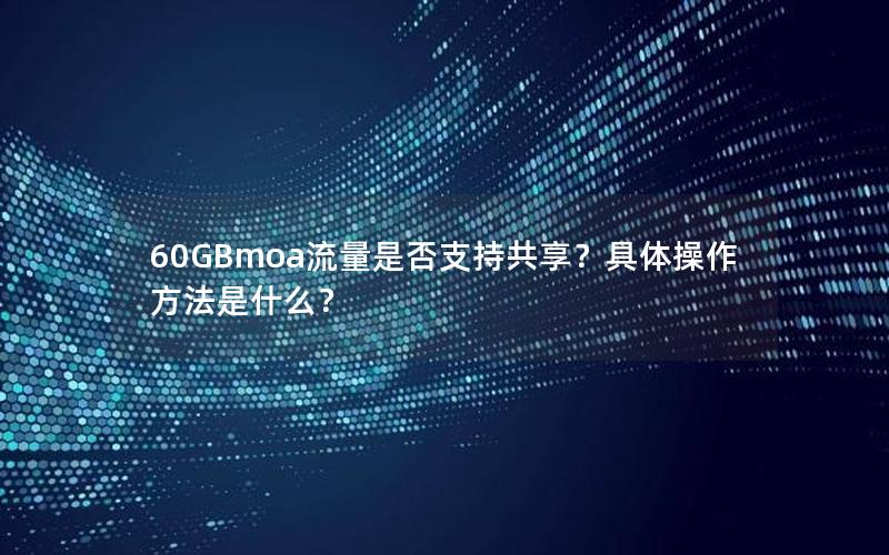 60GBmoa流量是否支持共享？具体操作方法是什么？