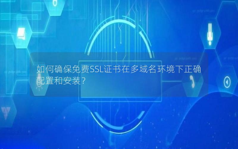 如何确保免费SSL证书在多域名环境下正确配置和安装？