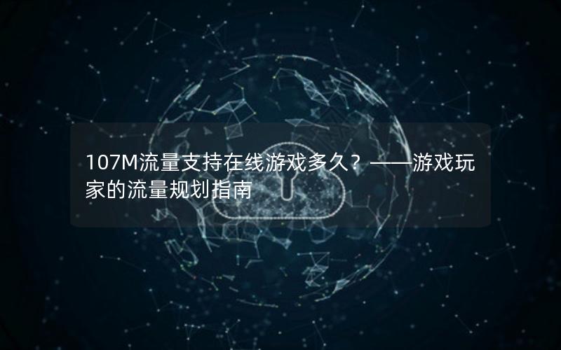 107M流量支持在线游戏多久？——游戏玩家的流量规划指南